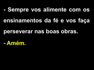 - Sempre vos alimente com os
ensinamentos da fé e vos faça
perseverar nas boas obras.
- Amém.
 