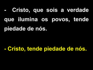 - Cristo, que sois a verdade
que ilumina os povos, tende
piedade de nós.
- Cristo, tende piedade de nós.
 