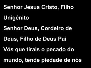 Senhor Jesus Cristo, Filho
Unigênito
Senhor Deus, Cordeiro de
Deus, Filho de Deus Pai
Vós que tirais o pecado do
mundo, tende piedade de nós
 