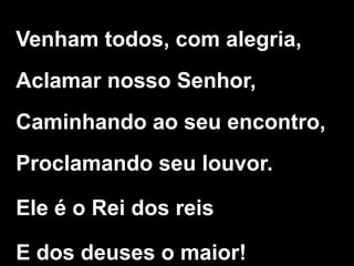 Venham todos, com alegria,
Aclamar nosso Senhor,
Caminhando ao seu encontro,
Proclamando seu louvor.
Ele é o Rei dos reis
E dos deuses o maior!
 