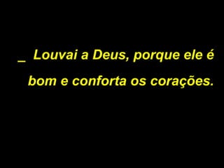 _ Louvai a Deus, porque ele é
bom e conforta os corações.
 