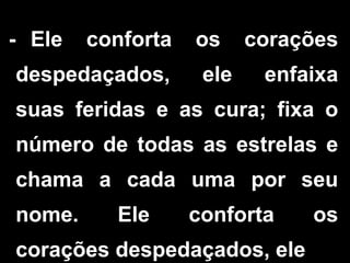 - Ele conforta os corações
despedaçados, ele enfaixa
suas feridas e as cura; fixa o
número de todas as estrelas e
chama a cada uma por seu
nome. Ele conforta os
corações despedaçados, ele
 