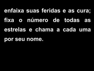 enfaixa suas feridas e as cura;
fixa o número de todas as
estrelas e chama a cada uma
por seu nome.
 