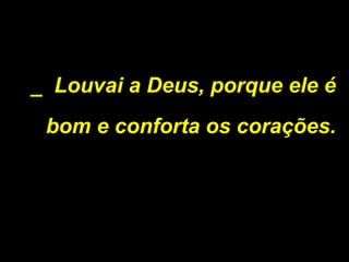 _ Louvai a Deus, porque ele é
bom e conforta os corações.
 