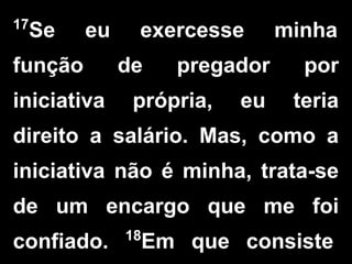 17
Se eu exercesse minha
função de pregador por
iniciativa própria, eu teria
direito a salário. Mas, como a
iniciativa não é minha, trata-se
de um encargo que me foi
confiado. 18
Em que consiste
 