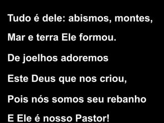 Tudo é dele: abismos, montes,
Mar e terra Ele formou.
De joelhos adoremos
Este Deus que nos criou,
Pois nós somos seu rebanho
E Ele é nosso Pastor!
 