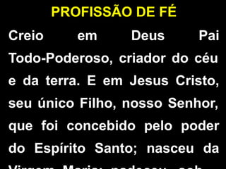 Creio em Deus Pai
Todo-Poderoso, criador do céu
e da terra. E em Jesus Cristo,
seu único Filho, nosso Senhor,
que foi concebido pelo poder
do Espírito Santo; nasceu da
PROFISSÃO DE FÉ
 