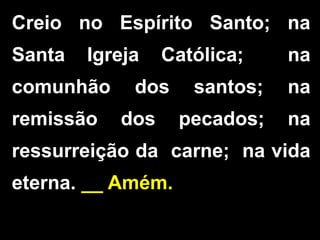 Creio no Espírito Santo; na
Santa Igreja Católica; na
comunhão dos santos; na
remissão dos pecados; na
ressurreição da carne; na vida
eterna. __ Amém.
 