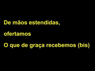 2/2
De mãos estendidas,
ofertamos
O que de graça recebemos (bis)
 