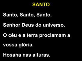 SANTO
Santo, Santo, Santo,
Senhor Deus do universo.
O céu e a terra proclamam a
vossa glória.
Hosana nas alturas.
 
