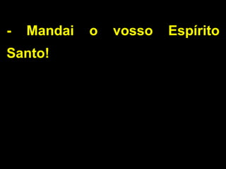 - Mandai o vosso Espírito
Santo!
 