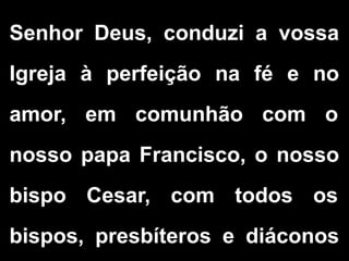 Senhor Deus, conduzi a vossa
Igreja à perfeição na fé e no
amor, em comunhão com o
nosso papa Francisco, o nosso
bispo Cesar, com todos os
bispos, presbíteros e diáconos
 