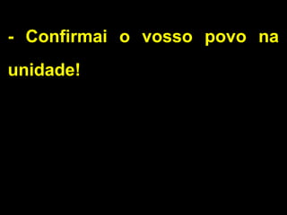 - Confirmai o vosso povo na
unidade!
 