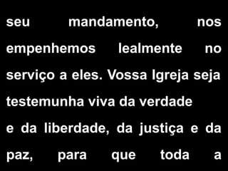 seu mandamento, nos
empenhemos lealmente no
serviço a eles. Vossa Igreja seja
testemunha viva da verdade
e da liberdade, da justiça e da
paz, para que toda a
 