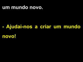 um mundo novo.
- Ajudai-nos a criar um mundo
novo!
 