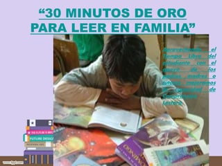 “30 MINUTOS DE ORO
PARA LEER EN FAMILIA”
Aprovechando el
Tiempo Libre del
estudiante, con el
apoyo de los
padres, madres o
tutores mejoramos
la capacidad de
Comprensión
Lectora.
 
