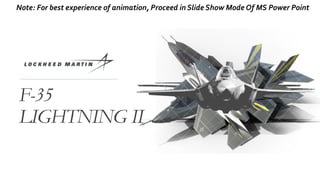 F-35
LIGHTNING II
Note: For best experience of animation, Proceed in Slide Show Mode Of MS Power Point
 