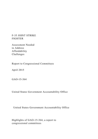 F-35 JOINT STRIKE
FIGHTER
Assessment Needed
to Address
Affordability
Challenges
Report to Congressional Committees
April 2015
GAO-15-364
United States Government Accountability Office
United States Government Accountability Office
Highlights of GAO-15-364, a report to
congressional committees
 
