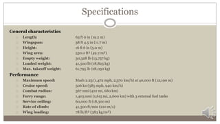 Specifications
General characteristics
 Length: 63 ft 0 in (19.2 m)
 Wingspan: 38 ft 4.5 in (11.7 m)
 Height: 16 ft 6 in (5.0 m)
 Wing area: 530.0 ft² (49.2 m²)
 Empty weight: 30,328 lb (13,757 kg)
 Loaded weight: 41,500 lb (18,825 kg)
 Max. takeoff weight: 61,795 lb (28,030 kg)
Performance
 Maximum speed: Mach 2.23 (1,472 mph, 2,370 km/h) at 40,000 ft (12,190 m)
 Cruise speed: 506 kn (585 mph, 940 km/h)
 Combat radius: 367 nmi (422 mi, 680 km)
 Ferry range: 1,403 nmi (1,615 mi, 2,600 km) with 3 external fuel tanks
 Service ceiling: 60,000 ft (18,300 m)
 Rate of climb: 41,300 ft/min (210 m/s)
 Wing loading: 78 lb/ft² (383 kg/m²)
 
