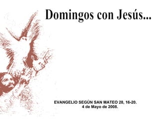 Domingos con Jesús... EVANGELIO SEGÚN SAN MATEO 28, 16-20. 4 de Mayo  de 2008. 