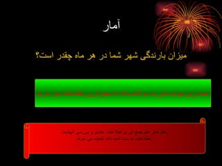 آمار میزان بارندگی شهر شما در هر ماه چقدر است؟ شما برای جواب دادن به سوالات بالا، به جمع آوری اطلاعات نیاز دارید . علم آمار علم جمع آوری اطلاعات عددی و بررسی آنهاست . اطلاعات بد ست آمده داده نامیده می شوند . 