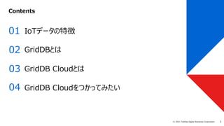 1
© 2021 Toshiba Digital Solutions Corporation
01
03
02
GridDB Cloudとは
GridDBとは
IoTデータの特徴
Contents
GridDB Cloudをつかってみたい
04
 