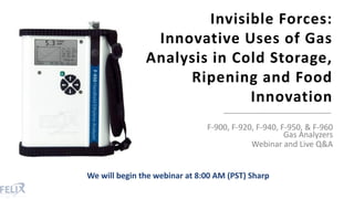 Invisible Forces:
Innovative Uses of Gas
Analysis in Cold Storage,
Ripening and Food
Innovation
F-900, F-920, F-940, F-950, & F-960
Gas Analyzers
Webinar and Live Q&A
We will begin the webinar at 8:00 AM (PST) Sharp
 