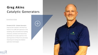President & CEO - Catalytic Generators
Greg has been involved in the fresh fruit
industry since 1985 with experience in th...