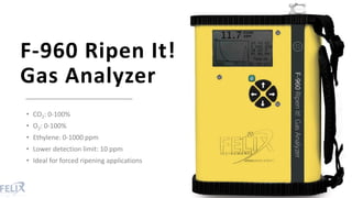 F-960 Ripen It!
Gas Analyzer
• CO2: 0-100%
• O2: 0-100%
• Ethylene: 0-1000 ppm
• Lower detection limit: 10 ppm
• Ideal for...