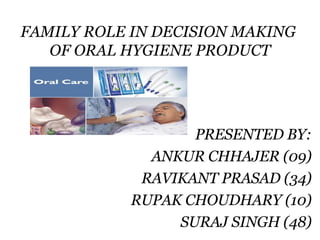 FAMILY ROLE IN DECISION MAKING  OF ORAL HYGIENE PRODUCT PRESENTED BY: ANKUR CHHAJER (09) RAVIKANT PRASAD (34) RUPAK CHOUDHARY (10) SURAJ SINGH (48) 