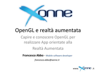 OpenGL e realtà aumentata
  Capire e conoscere OpenGL per
   realizzare App orientate alla
         Realtà Aumentata
   Francesco Abbo - Mobile software developer
             francesco.abbo@xonne.it


                                                www.   .it
 