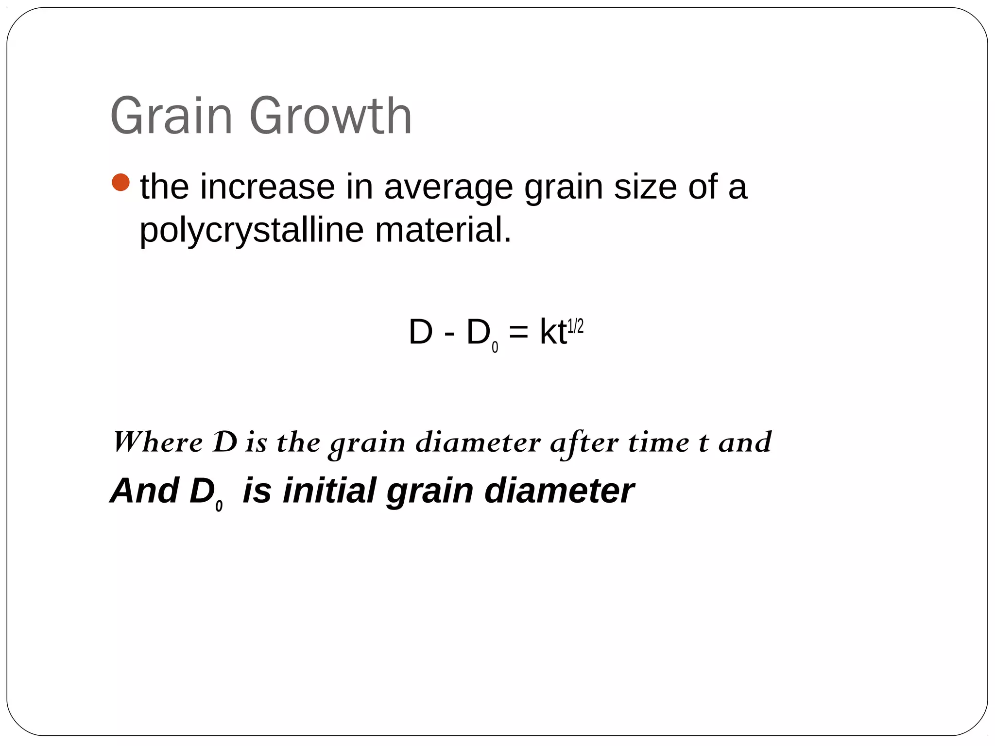 Grain Growth
the increase in average grain size of a

polycrystalline material.
D - Do = kt1/2
Where D is the grain diameter after time t and
And Do is initial grain diameter

 