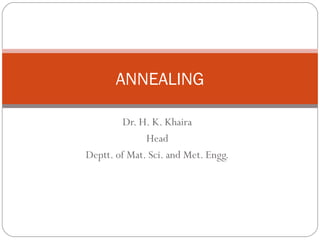 ANNEALING
Dr. H. K. Khaira
Head
Deptt. of Mat. Sci. and Met. Engg.

 