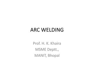 ARC WELDING
Prof. H. K. Khaira
MSME Deptt.,
MANIT, Bhopal

 