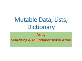 Mutable Data, Lists,
Dictionary
Array
Searching & Multidimensional Array