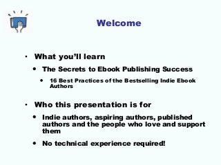 Welcome 
• What you’ll learn 
• The Secrets to Ebook Publishing Success 
• 16 Best Practices of the Bestselling Indie Eboo...