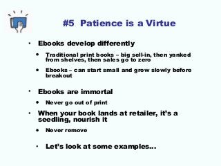 #5 Patience is a Virtue 
• Ebooks develop differently 
• Traditional print books – big sell-in, then yanked 
from shelves,...