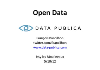 Open Data


  François Bancilhon
twitter.com/fbancilhon
www.data-publica.com

 Issy les Moulineaux
        5/10/12
 