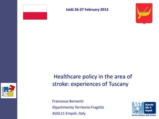 Łódź 26-27 February 2013




 Healthcare policy in the area of
stroke: experiences of Tuscany

Francesco Benventi
Dipartimento Territorio-Fragilità
AUSL11 Empoli, Italy
 