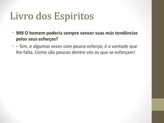 Livro dos Espiritos
• 909 O homem poderia sempre vencer suas más tendências
pelos seus esforços?
• – Sim, e algumas vezes com pouco esforço; é a vontade que
lhe falta. Como são poucos dentre vós os que se esforçam!
 