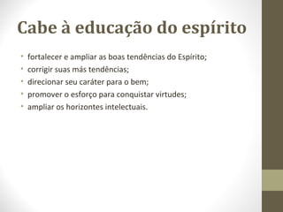 Cabe à educação do espírito
• fortalecer e ampliar as boas tendências do Espírito;
• corrigir suas más tendências;
• direcionar seu caráter para o bem;
• promover o esforço para conquistar virtudes;
• ampliar os horizontes intelectuais.
 