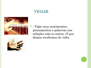 VIGIAR
 - Vigie seus sentimentos,
pensamentos e palavras nas
relações com os outros. O que
damos recebemos de volta.
 