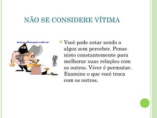 NÃO SE CONSIDERE VÍTIMA
 Você pode estar sendo o
algoz sem perceber. Pense
nisto constantemente para
melhorar suas relações com
os outros. Viver é permutar.
Examine o que você troca
com os outros.
 