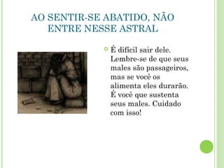 AO SENTIR-SE ABATIDO, NÃO
ENTRE NESSE ASTRAL
 É difícil sair dele.
Lembre-se de que seus
males são passageiros,
mas se você os
alimenta eles durarão.
É você que sustenta
seus males. Cuidado
com isso!
 