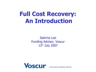 Sabrina Lee Funding Advisor, Voscur 12 th  July 2007 Full Cost Recovery:  An Introduction 