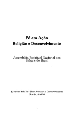 Fé em Ação
Religião e Desenvolvimento

Assembléia Espiritual Nacional dos
Bahá ís do Brasil

Escritório Bahá'í de Meio Ambiente e Desenvolvimento
Brasília, Abril/96

 