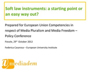 Soft law instruments: a starting point or
an easy way out?

Prepared for European Union Competencies in
respect of Media Pluralism and Media Freedom –
Policy Conference
Fiesole, 29th October 2012

Federica Casarosa – European University Institute
 