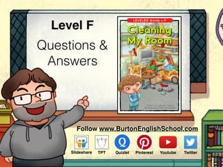Questions &
Answers
Level F
LEVELED BOOK • F
Written by Anthony Curran
Illustrated by Ivica Stevanovic
Cleaning
My Room
Follow www.BurtonEnglishSchool.com
Slideshare Youtube TwitterTPT PinterestQuizlet
 