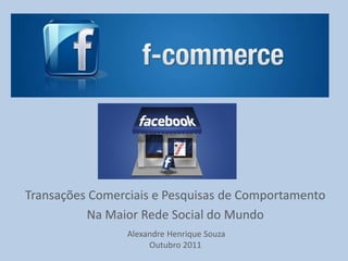 Transações Comerciais e Pesquisas de Comportamento
          Na Maior Rede Social do Mundo
                 Alexandre Henrique Souza
                      Outubro 2011
 