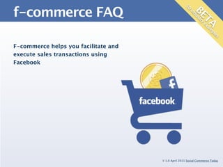 f-commerce FAQ




                                                     50

                                                          BE
                                                        in
                                                          du
                                                            st
                                                            TAam
                                                              ry
                                                             ex
                                                                p      le
                                                                         s
F-commerce helps you facilitate and
execute sales transactions using
Facebook




                                      V 1.0 April 2011 Social Commerce Today
 